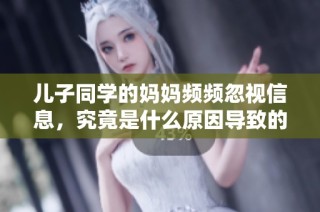 儿子同学的妈妈频频忽视信息，究竟是什么原因导致的