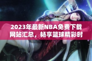 2023年最新NBA免费下载网站汇总，畅享篮球精彩时刻