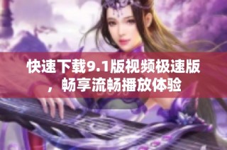 快速下载9.1版视频极速版，畅享流畅播放体验