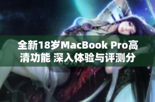 全新18岁MacBook Pro高清功能 深入体验与评测分析