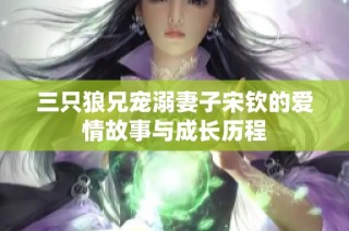 三只狼兄宠溺妻子宋钦的爱情故事与成长历程