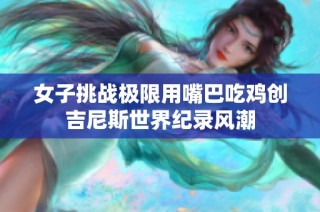 女子挑战极限用嘴巴吃鸡创吉尼斯世界纪录风潮