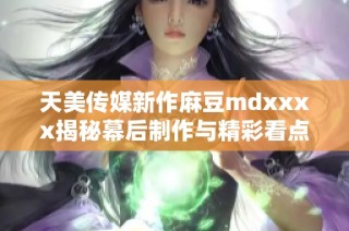 天美传媒新作麻豆mdxxxx揭秘幕后制作与精彩看点