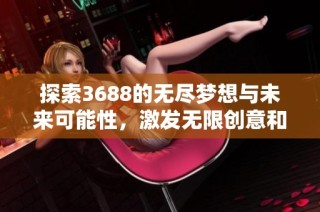 探索3688的无尽梦想与未来可能性，激发无限创意和灵感