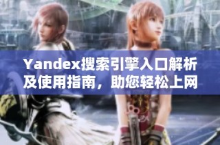 Yandex搜索引擎入口解析及使用指南，助您轻松上网