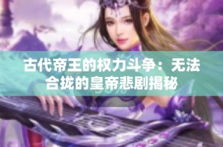 古代帝王的权力斗争：无法合拢的皇帝悲剧揭秘