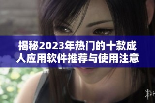 揭秘2023年热门的十款成人应用软件推荐与使用注意事项