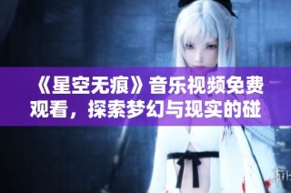 《星空无痕》音乐视频免费观看，探索梦幻与现实的碰撞