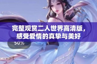 完整观赏二人世界高清版，感受爱情的真挚与美好