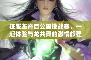 征服龙脊百公里挑战赛，一起体验与龙共舞的激情旅程