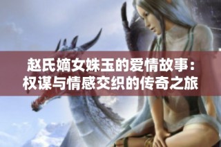 赵氏嫡女姝玉的爱情故事：权谋与情感交织的传奇之旅