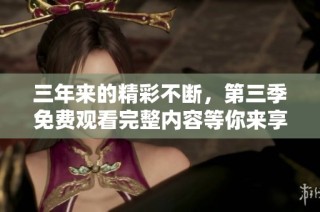 三年来的精彩不断，第三季免费观看完整内容等你来享受