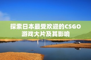 探索日本最受欢迎的CSGO游戏大片及其影响