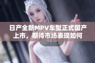 日产全新MPV车型正式国产上市，期待市场表现如何