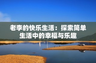 老李的快乐生活：探索简单生活中的幸福与乐趣