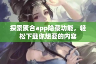 探索聚合app隐藏功能，轻松下载你想要的内容