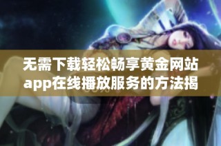 无需下载轻松畅享黄金网站app在线播放服务的方法揭秘