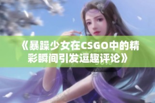 《暴躁少女在CSGO中的精彩瞬间引发逗趣评论》