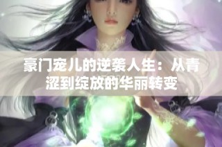 豪门宠儿的逆袭人生：从青涩到绽放的华丽转变