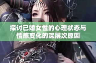 探讨已婚女性的心理状态与情感变化的深层次原因