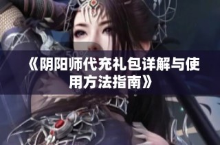 《阴阳师代充礼包详解与使用方法指南》