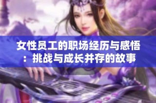 女性员工的职场经历与感悟：挑战与成长并存的故事