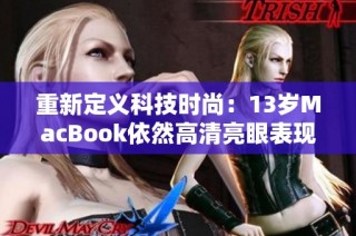 重新定义科技时尚：13岁MacBook依然高清亮眼表现