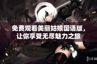 免费观看美丽姑娘国语版，让你享受无尽魅力之旅