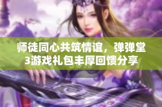 师徒同心共筑情谊，弹弹堂3游戏礼包丰厚回馈分享