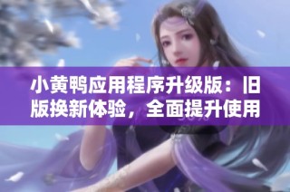 小黄鸭应用程序升级版：旧版换新体验，全面提升使用乐趣