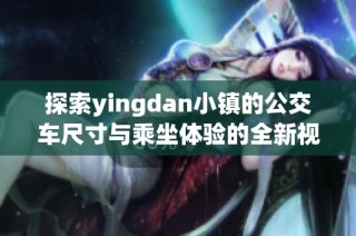 探索yingdan小镇的公交车尺寸与乘坐体验的全新视角