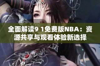 全面解读9 1免费版NBA：资源共享与观看体验新选择