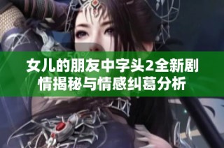 女儿的朋友中字头2全新剧情揭秘与情感纠葛分析