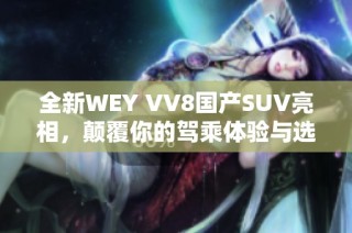 全新WEY VV8国产SUV亮相，颠覆你的驾乘体验与选择