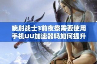 喷射战士3前夜祭需要使用手机UU加速器吗如何提升游戏体验