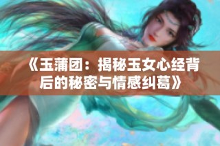 《玉蒲团：揭秘玉女心经背后的秘密与情感纠葛》