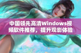 中国领先高清Windows视频软件推荐，提升观影体验的新选择