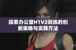 探索办公室H1V2训练的创新策略与实践方法