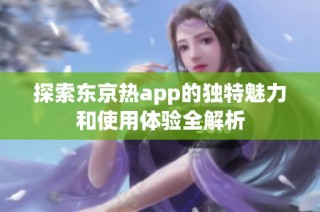 探索东京热app的独特魅力和使用体验全解析