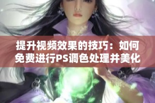 提升视频效果的技巧：如何免费进行PS调色处理并美化作品