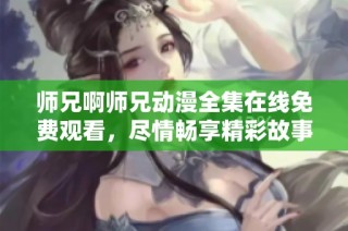 师兄啊师兄动漫全集在线免费观看，尽情畅享精彩故事