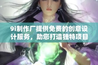 9i制作厂提供免费的创意设计服务，助您打造独特项目