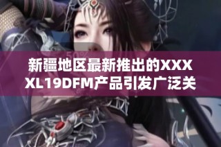 新疆地区最新推出的XXXXL19DFM产品引发广泛关注