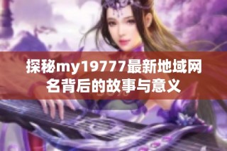 探秘my19777最新地域网名背后的故事与意义