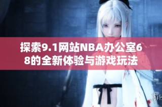 探索9.1网站NBA办公室68的全新体验与游戏玩法