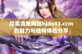 探索海角网站hjdo43.ccm的魅力与独特体验分享