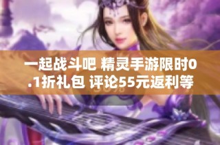 一起战斗吧 精灵手游限时0.1折礼包 评论55元返利等你来拿