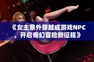 《女主意外穿越成游戏NPC，开启奇幻冒险新征程》