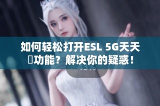 如何轻松打开ESL 5G天天奭功能？解决你的疑惑！