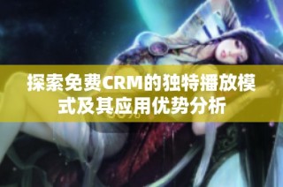 探索免费CRM的独特播放模式及其应用优势分析